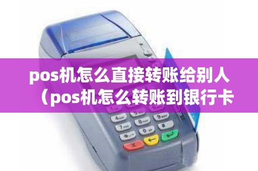 pos机怎么直接转账给别人（pos机怎么转账到银行卡）