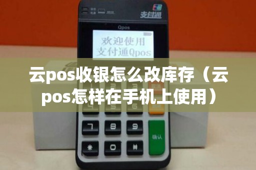 云pos收银怎么改库存（云pos怎样在手机上使用）
