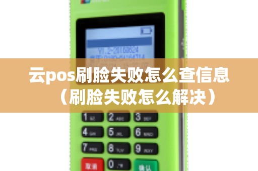云pos刷脸失败怎么查信息（刷脸失败怎么解决）