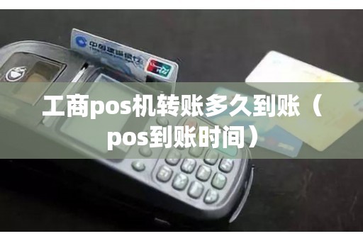 工商pos机转账多久到账（pos到账时间）