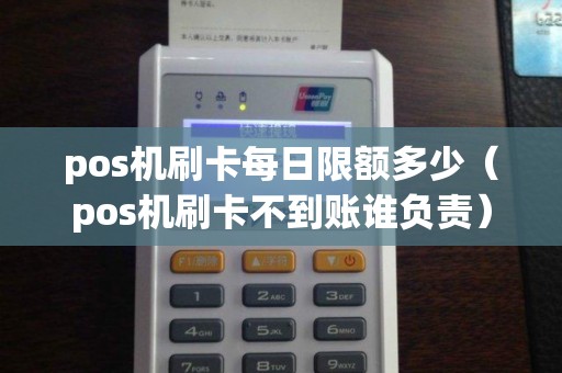 pos机刷卡每日限额多少（pos机刷卡不到账谁负责）