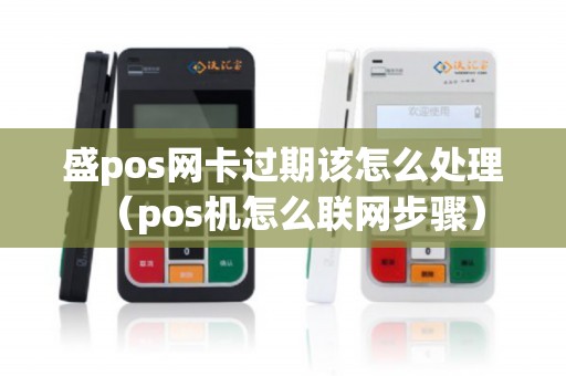 盛pos网卡过期该怎么处理（pos机怎么联网步骤）