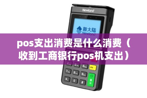 pos支出消费是什么消费（收到工商银行pos机支出）