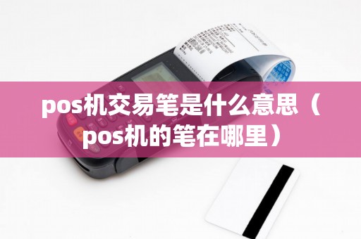 pos机交易笔是什么意思（pos机的笔在哪里）