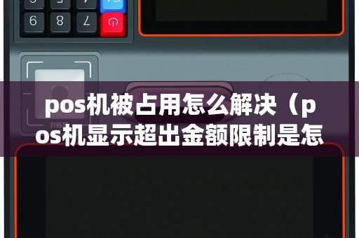 pos机被占用怎么解决（pos机显示超出金额限制是怎么回事）