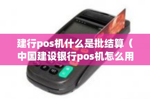 建行pos机什么是批结算（中国建设银行pos机怎么用）