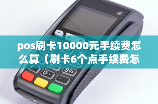 pos刷卡10000元手续费怎么算（刷卡6个点手续费怎么算）