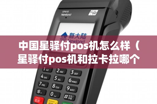 中国星驿付pos机怎么样（星驿付pos机和拉卡拉哪个好）