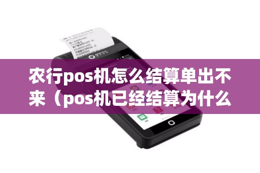 农行pos机怎么结算单出不来（pos机已经结算为什么钱没有到账）