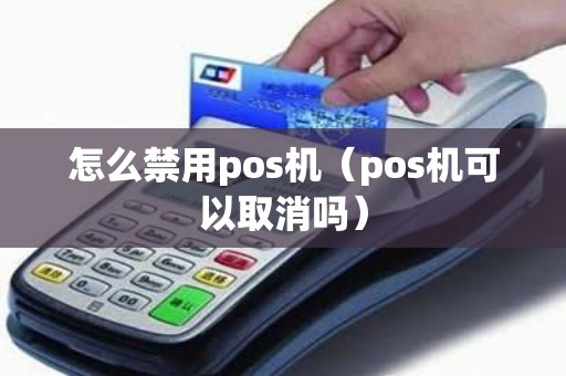 怎么禁用pos机（pos机可以取消吗）