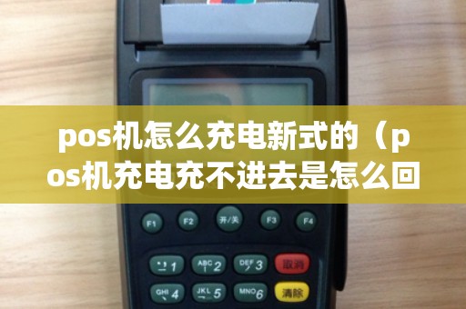 pos机怎么充电新式的（pos机充电充不进去是怎么回事）