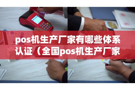 pos机生产厂家有哪些体系认证（全国pos机生产厂家）