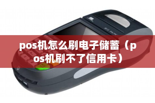 pos机怎么刷电子储蓄（pos机刷不了信用卡）