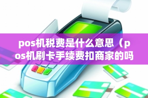 pos机税费是什么意思（pos机刷卡手续费扣商家的吗）