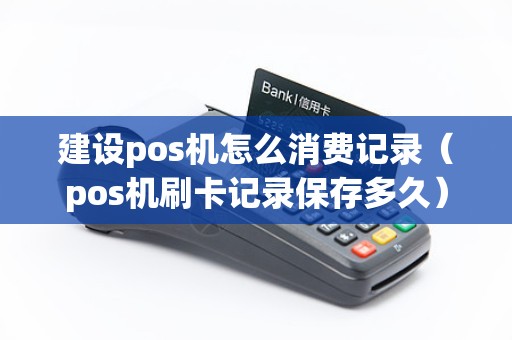 建设pos机怎么消费记录（pos机刷卡记录保存多久）