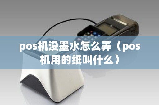 pos机没墨水怎么弄（pos机用的纸叫什么）