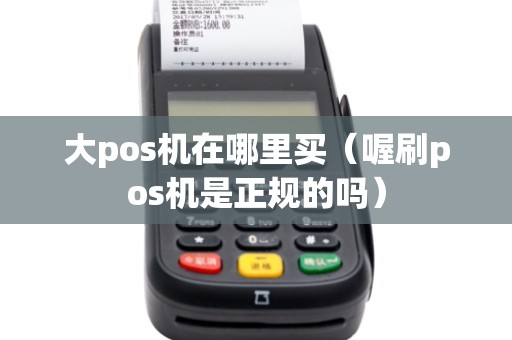 大pos机在哪里买（喔刷pos机是正规的吗）