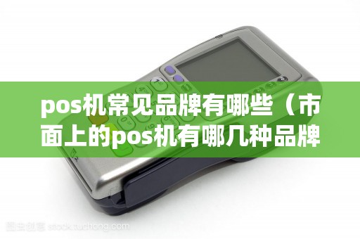 pos机常见品牌有哪些（市面上的pos机有哪几种品牌）