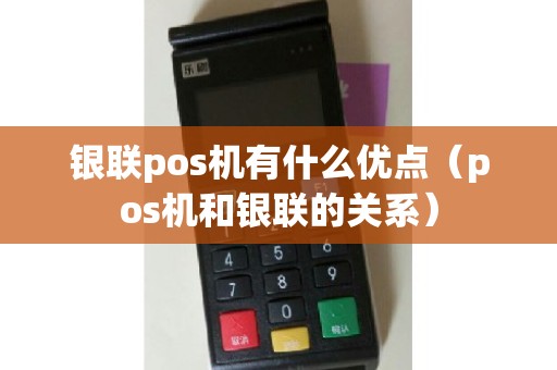 银联pos机有什么优点（pos机和银联的关系）