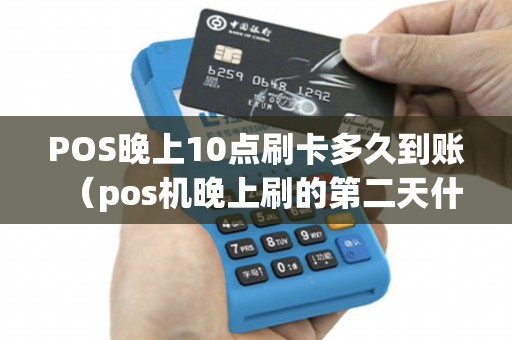 POS晚上10点刷卡多久到账（pos机晚上刷的第二天什么时候到账）