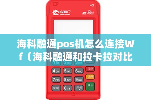 海科融通pos机怎么连接Wf（海科融通和拉卡拉对比）