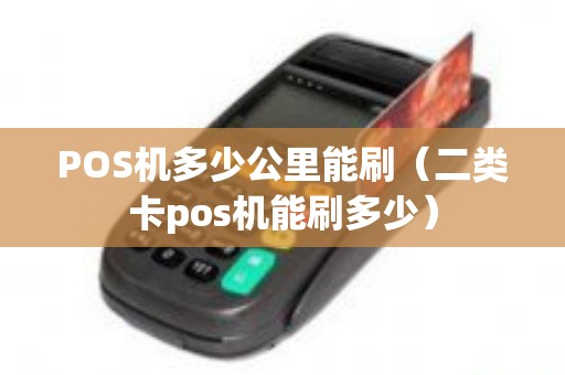 POS机多少公里能刷（二类卡pos机能刷多少）