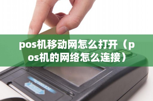 pos机移动网怎么打开（pos机的网络怎么连接）