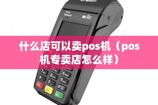 什么店可以卖pos机（pos机专卖店怎么样）