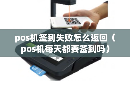 pos机签到失败怎么返回（pos机每天都要签到吗）