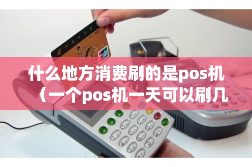 什么地方消费刷的是pos机（一个pos机一天可以刷几次）