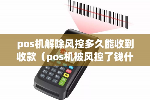 pos机解除风控多久能收到收款（pos机被风控了钱什么时候能到）
