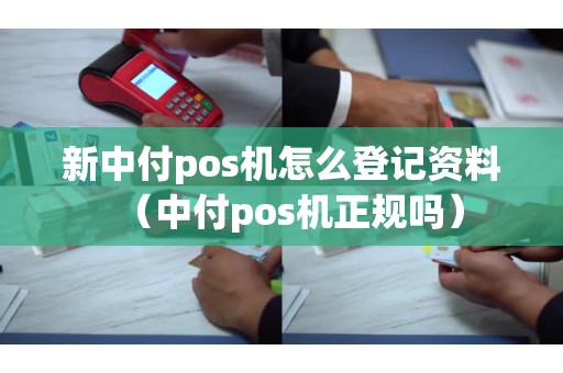 新中付pos机怎么登记资料（中付pos机正规吗）