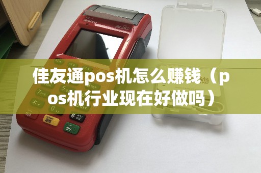 佳友通pos机怎么赚钱（pos机行业现在好做吗）