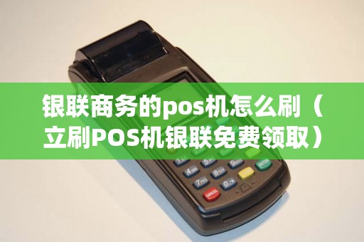 银联商务的pos机怎么刷（立刷POS机银联免费领取）