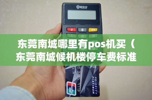 东莞南城哪里有pos机买（东莞南城候机楼停车费标准）