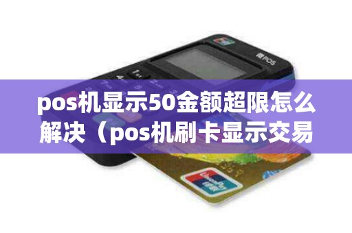 pos机显示50金额超限怎么解决（pos机刷卡显示交易金额超限）