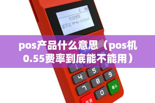 pos产品什么意思（pos机0.55费率到底能不能用）