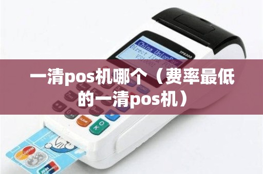 一清pos机哪个（费率最低的一清pos机）