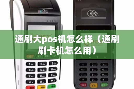通刷大pos机怎么样（通刷刷卡机怎么用）
