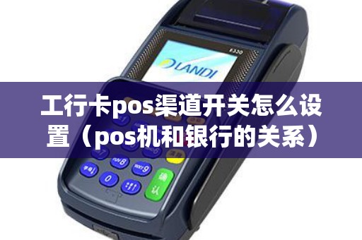 工行卡pos渠道开关怎么设置（pos机和银行的关系）
