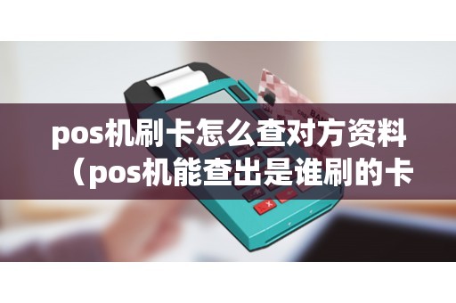 pos机刷卡怎么查对方资料（pos机能查出是谁刷的卡吗）