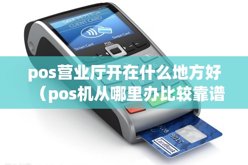 pos营业厅开在什么地方好（pos机从哪里办比较靠谱）