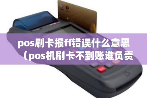 pos刷卡报ff错误什么意思（pos机刷卡不到账谁负责）