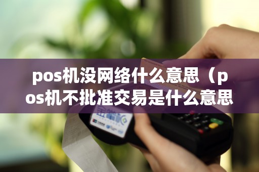 pos机没网络什么意思（pos机不批准交易是什么意思）