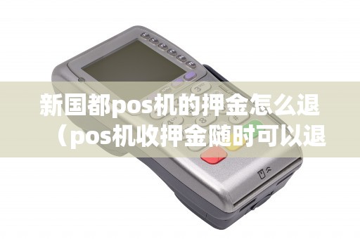 新国都pos机的押金怎么退（pos机收押金随时可以退吗）