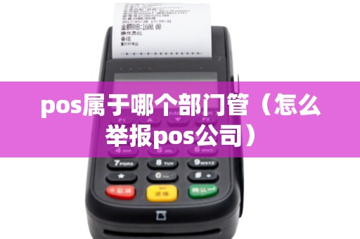 pos属于哪个部门管（怎么举报pos公司）