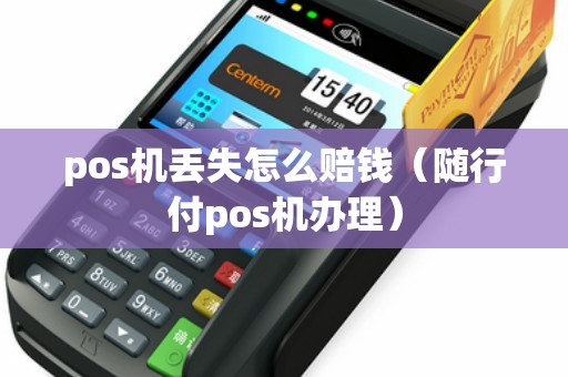 pos机丢失怎么赔钱（随行付pos机办理）