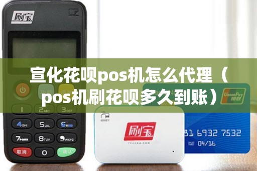 宣化花呗pos机怎么代理（pos机刷花呗多久到账）