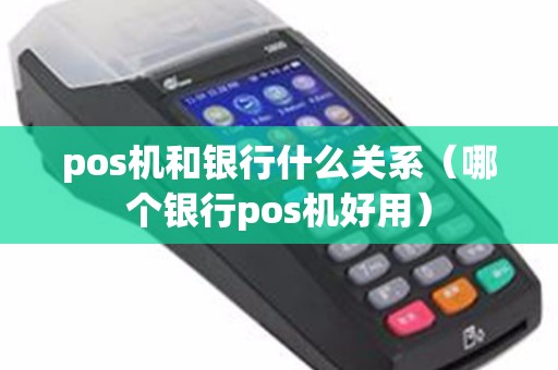 pos机和银行什么关系（哪个银行pos机好用）