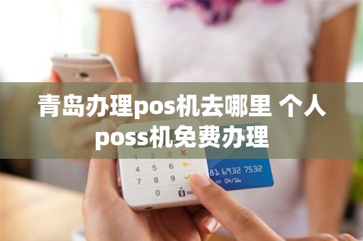 青岛办理pos机去哪里 个人poss机免费办理